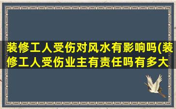装修工人受伤对风水有影响吗(装修工人受伤业主有责任吗有多大 🍁 责任)